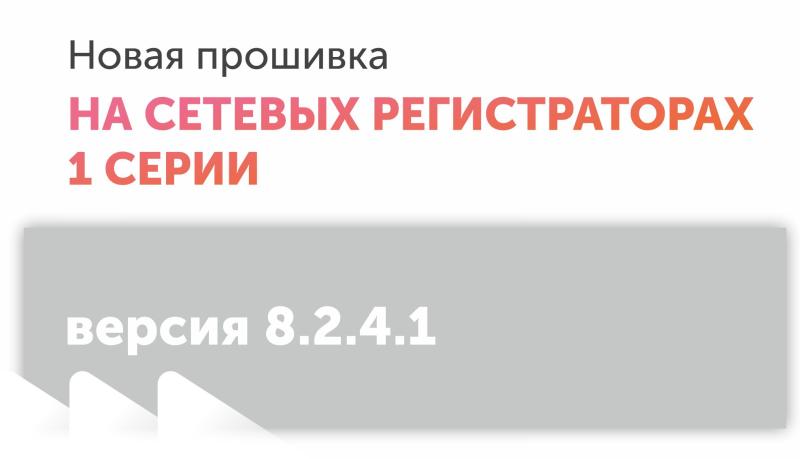 Выход прошивки версии 8.2.4.1 для сетевых видеорегистраторов 1-й серии